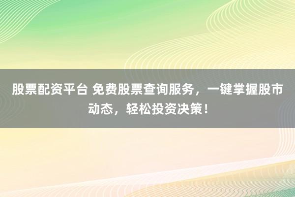 股票配资平台 免费股票查询服务，一键掌握股市动态，轻松投资决策！