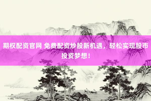 期权配资官网 免费配资炒股新机遇,轻松实现股市投资梦想!