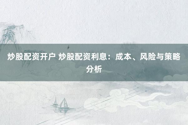 炒股配资开户 炒股配资利息：成本、风险与策略分析