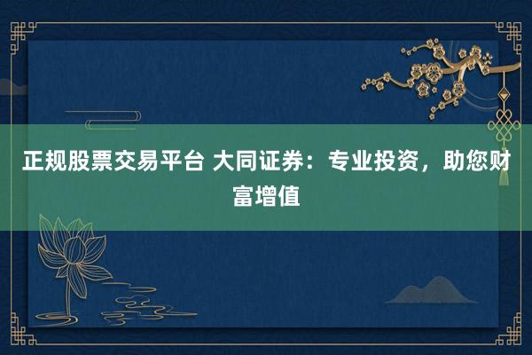 正规股票交易平台 大同证券：专业投资，助您财富增值