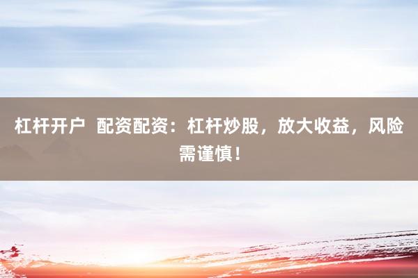 杠杆开户  配资配资：杠杆炒股，放大收益，风险需谨慎！
