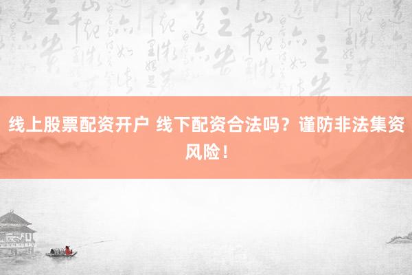 线上股票配资开户 线下配资合法吗？谨防非法集资风险！