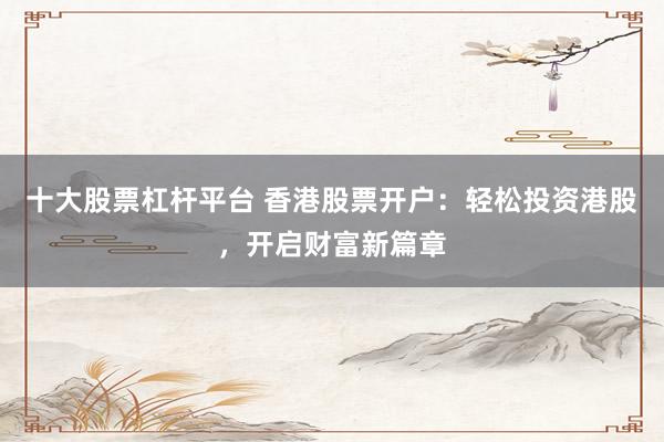 十大股票杠杆平台 香港股票开户:轻松投资港股,开启财富新篇章