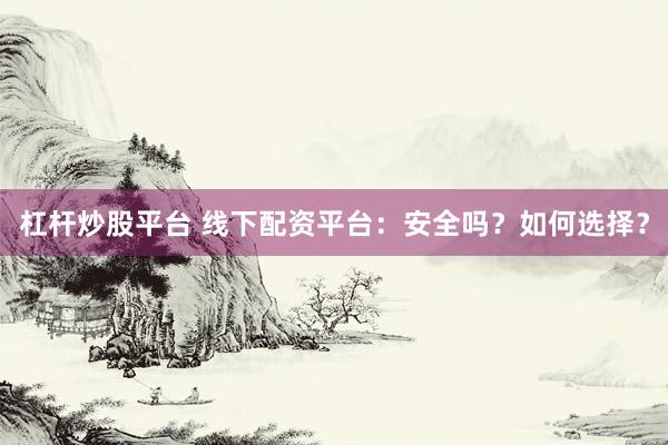 杠杆炒股平台 线下配资平台：安全吗？如何选择？