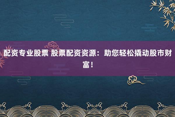 配资专业股票 股票配资资源：助您轻松撬动股市财富！