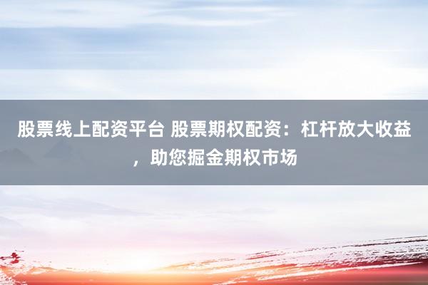 股票线上配资平台 股票期权配资：杠杆放大收益，助您掘金期权市场