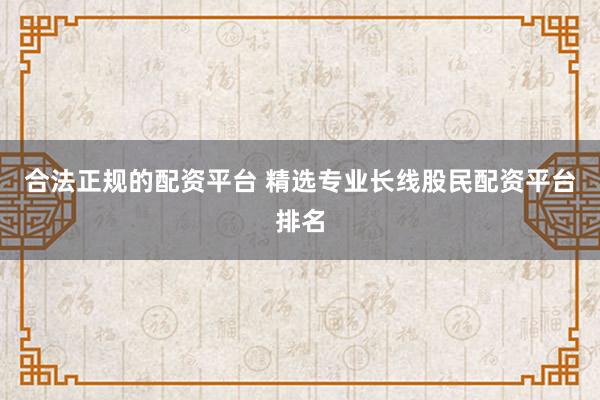 合法正规的配资平台 精选专业长线股民配资平台排名