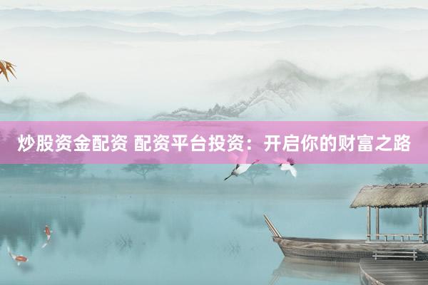 炒股资金配资 配资平台投资：开启你的财富之路