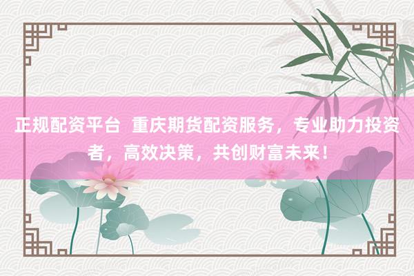 正规配资平台  重庆期货配资服务，专业助力投资者，高效决策，共创财富未来！