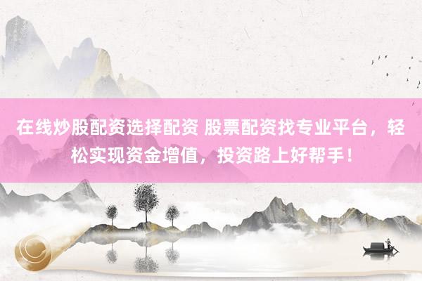 在线炒股配资选择配资 股票配资找专业平台，轻松实现资金增值，投资路上好帮手！
